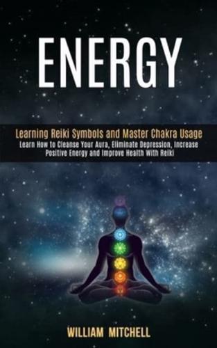 Energy: Learning Reiki Symbols and Master Chakra Usage (Learn How to Cleanse Your Aura, Eliminate Depression, Increase Positive Energy and Improve Health With Reiki Treatment and Meditation)