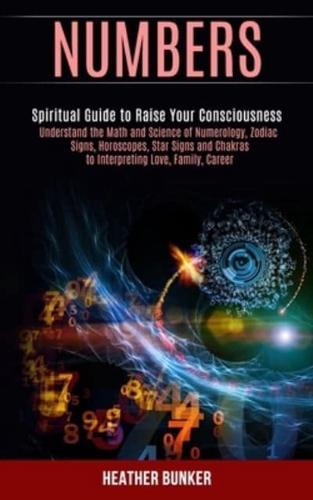 Numbers: Understand the Math and Science of Numerology, Zodiac Signs, Horoscopes, Star Signs and Chakras to Interpreting Love, Family, Career (Spiritual Guide to Raise Your Consciousness)