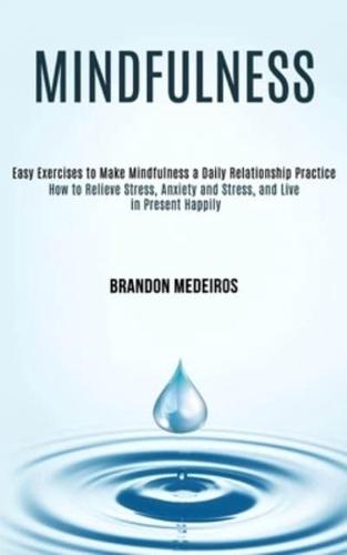 Mindfulness: How to Relieve Stress, Anxiety and Stress, and Live in Present Happily (Easy Exercises to Make Mindfulness a Daily Relationship Practice)