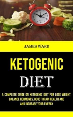 Ketogenic Diet: A Complete Guide on Ketogenic Diet for Lose Weight, Balance Hormones, Boost Brain Health and and Increase Your Energy