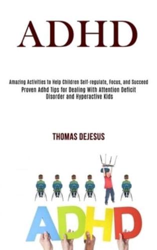 Adhd: Amazing Activities to Help Children Self-regulate, Focus, and Succeed (Proven Adhd Tips for Dealing With Attention Deficit Disorder and Hyperactive Kids)