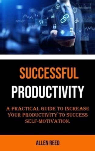 Productivity: A Practical Guide to Increase Your Productivity to Success Self-motivation