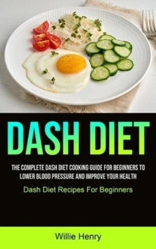 Dash Diet: The Complete Dash Diet Cooking Guide For Beginners To Lower Blood Pressure And Improve Your Health (Dash Diet Recipes For Beginners)