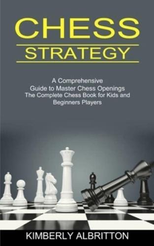 Chess Strategy: A Comprehensive Guide to Master Chess Openings (The Complete Chess Book for Kids and Beginners Players)