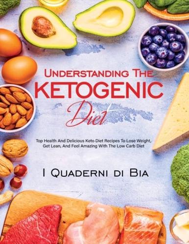Understanding  The Ketogenic  Diet: Top Health And Delicious Keto  Diet Recipes To Lose Weight, Get  Lean, And Feel Amazing With The  Low Carb Diet
