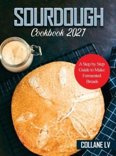 Sourdough Cookbook 2021: A Step by Step Guide to Make Fermented Breads
