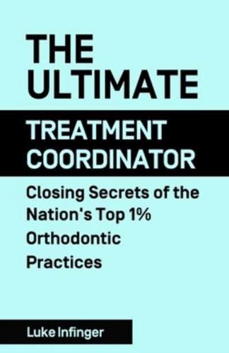 The Ultimate Treatment Coordinator: Closing Secrets of the Nation's Top 1% Orthodontic Practices