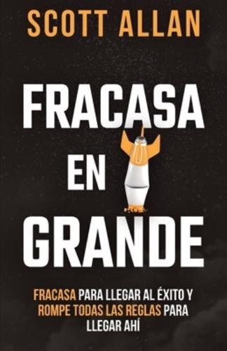 Fracasa En Grande: Fracasa para Llegar al Éxito y Rompe Todas las Reglas para Llegar Ahí