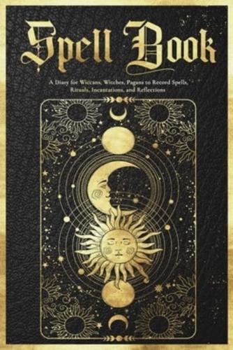 Spell Book Journal: A Diary for Wiccans, Witches, Pagans to Record Spells, Rituals, Incantations, and Reflections