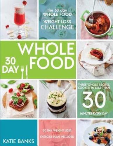 The 30 Day Whole Food Weight Loss Challenge: 30 Day Whole Food: Three Whole Recipes Cooked in Less than 30 Minutes Every Day: 30 Day Weight Loss Exercise Plan Included