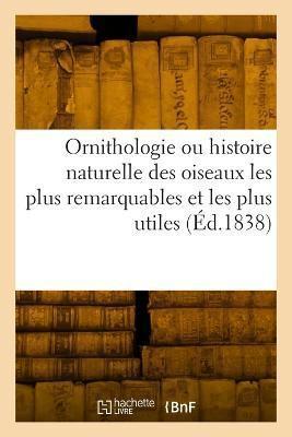 Ornithologie Ou Histoire Naturelle Des Oiseaux Les Plus Remarquables Et Les Plus Utiles