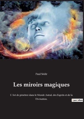 Les miroirs magiques:L'Art de pénétrer dans le Monde Astral, des Esprits et de la Divination.