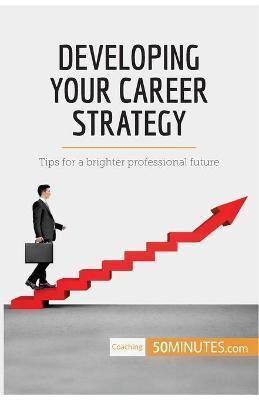 Developing Your Career Strategy:Tips for a brighter professional future