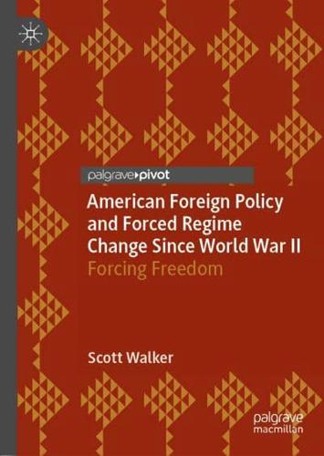 American Foreign Policy and Forced Regime Change Since World War II : Forcing Freedom