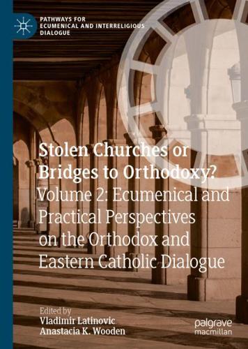 Stolen Churches or Bridges to Orthodoxy?. Volume 2 Ecumenical and Practical Perspectives on the Orthodox and Eastern-Catholic Dialogue