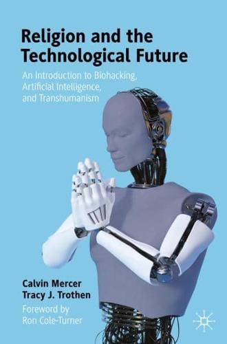 Religion and the Technological Future : An Introduction to Biohacking, Artificial Intelligence, and Transhumanism