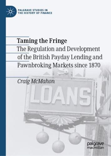 Taming the Fringe : The Regulation and Development of the British Payday Lending and Pawnbroking Markets since 1870