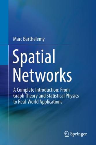 Spatial Networks : A Complete Introduction: From Graph Theory and Statistical Physics to Real-World Applications
