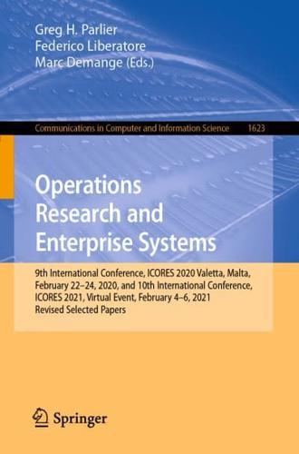 Operations Research and Enterprise Systems : 9th International Conference, ICORES 2020, Valetta, Malta, February 22-24, 2020, and 10th International Conference, ICORES 2021, Virtual Event, February 4-6, 2021, Revised Selected Papers