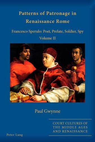 Patterns of Patronage in Renaissance Rome; Francesco Sperulo: Poet, Prelate, Soldier, Spy - Volume II