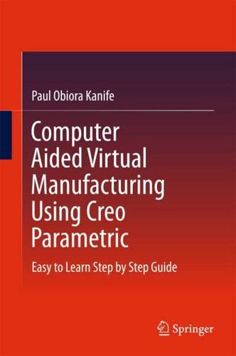Computer Aided Virtual Manufacturing Using Creo Parametric : Easy to Learn Step by Step Guide
