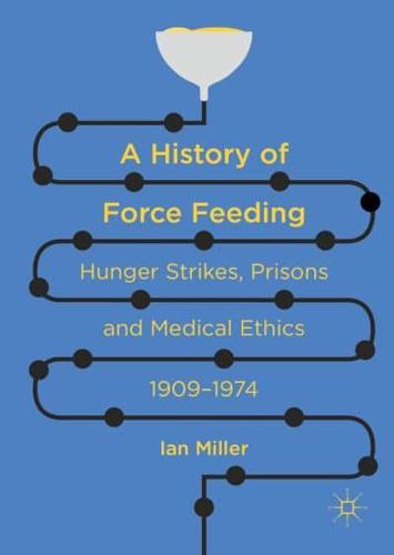 A History of Force Feeding : Hunger Strikes, Prisons and Medical Ethics, 1909-1974