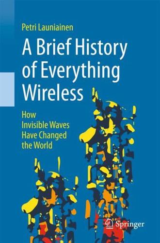 A Brief History of Everything Wireless : How Invisible Waves Have Changed the World