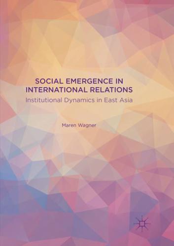 Social Emergence in International Relations : Institutional Dynamics in East Asia