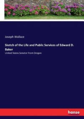 Sketch of the Life and Public Services of Edward D. Baker:United States Senator From Oregon