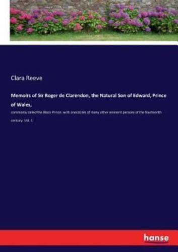 Memoirs of Sir Roger de Clarendon, the Natural Son of Edward, Prince of Wales,:commonly called the Black Prince: with anecdotes of many other eminent persons of the fourteenth century. Vol. 1