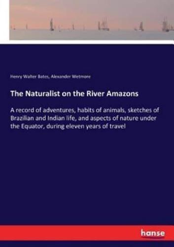 The Naturalist on the River Amazons :A record of adventures, habits of animals, sketches of Brazilian and Indian life, and aspects of nature under the Equator, during eleven years of travel
