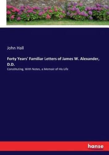 Forty Years' Familiar Letters of James W. Alexander, D.D.:Constituting, With Notes, a Memoir of His Life