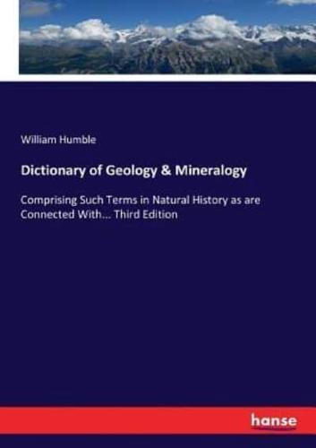 Dictionary of Geology & Mineralogy:Comprising Such Terms in Natural History as are Connected With... Third Edition