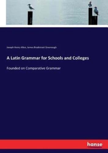 A Latin Grammar for Schools and Colleges:Founded on Comparative Grammar