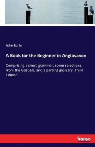 A Book for the Beginner in Anglosaxon:Comprising a short grammar, some selections from the Gospels, and a parsing glossary. Third Edition