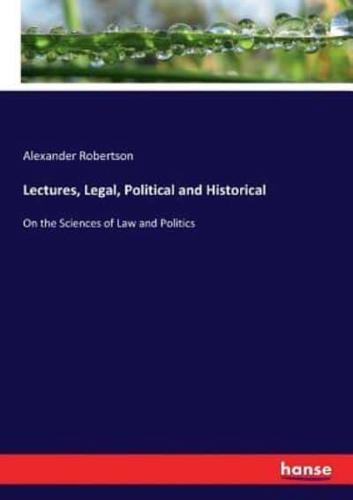 Lectures, Legal, Political and Historical:On the Sciences of Law and Politics