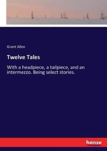 Twelve Tales :With a headpiece, a tailpiece, and an intermezzo. Being select stories.