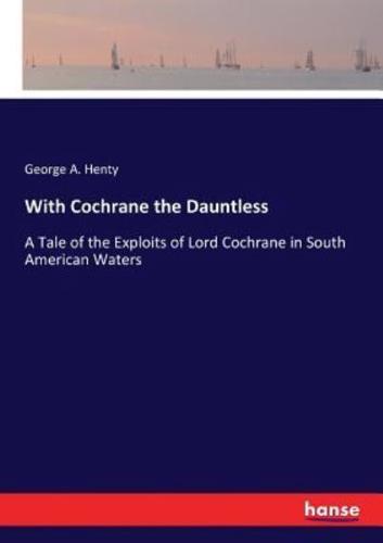 With Cochrane the Dauntless:A Tale of the Exploits of Lord Cochrane in South American Waters