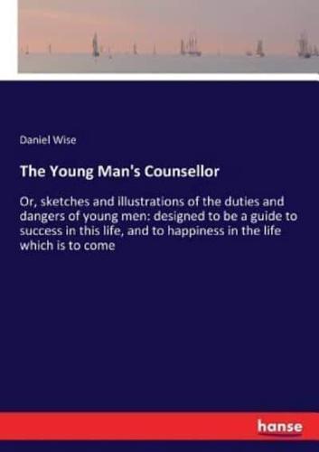 The Young Man's Counsellor :Or, sketches and illustrations of the duties and dangers of young men: designed to be a guide to success in this life, and to happiness in the life which is to come