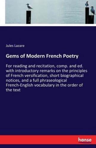 Gems of Modern French Poetry :For reading and recitation, comp. and ed. with introductory remarks on the principles of French versification, short biographical notices, and a full phraseological French-English vocabulary in the order of the text