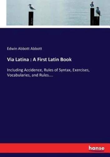 Via Latina : A First Latin Book:Including Accidence, Rules of Syntax, Exercises, Vocabularies, and Rules....