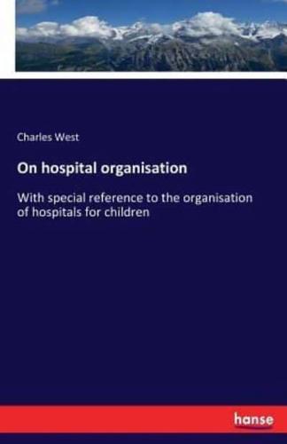 On hospital organisation:With special reference to the organisation of hospitals for children