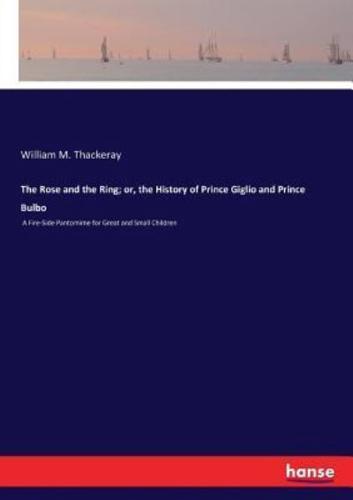 The Rose and the Ring; or, the History of Prince Giglio and Prince Bulbo:A Fire-Side Pantomime for Great and Small Children