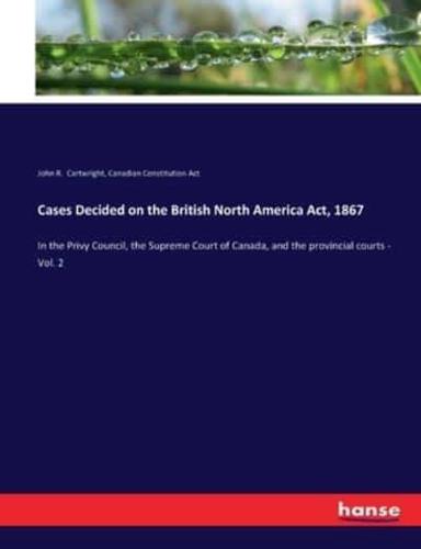 Cases Decided on the British North America Act, 1867:In the Privy Council, the Supreme Court of Canada, and the provincial courts - Vol. 2