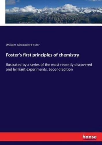 Foster's first principles of chemistry:Ilustrated by a series of the most recently discovered and brilliant experiments. Second Edition