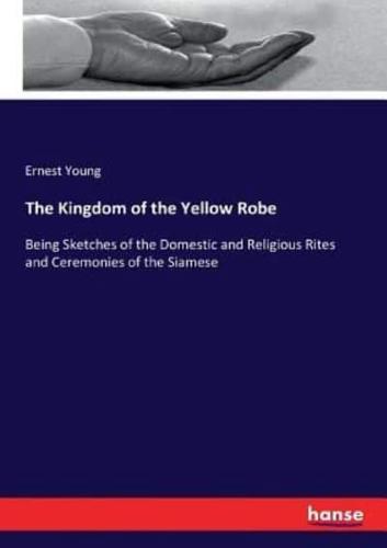 The Kingdom of the Yellow Robe:Being Sketches of the Domestic and Religious Rites and Ceremonies of the Siamese