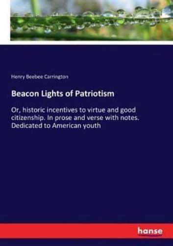 Beacon Lights of Patriotism:Or, historic incentives to virtue and good citizenship. In prose and verse with notes. Dedicated to American youth