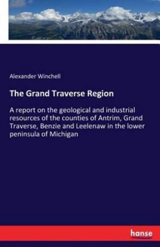 The Grand Traverse Region :A report on the geological and industrial resources of the counties of Antrim, Grand Traverse, Benzie and Leelenaw in the lower peninsula of Michigan
