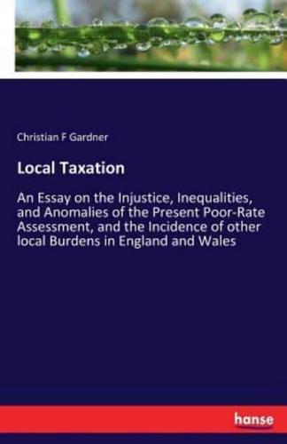 Local Taxation:An Essay on the Injustice, Inequalities, and Anomalies of the Present Poor-Rate Assessment, and the Incidence of other local Burdens in England and Wales