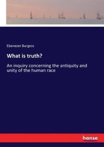 What is truth? :An inquiry concerning the antiquity and unity of the human race